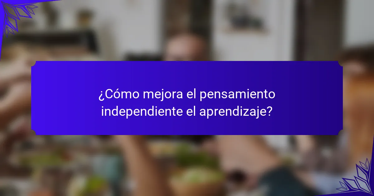 ¿Cómo mejora el pensamiento independiente el aprendizaje?