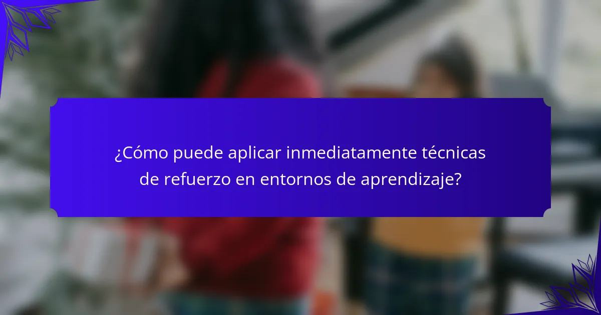 ¿Cómo puede aplicar inmediatamente técnicas de refuerzo en entornos de aprendizaje?