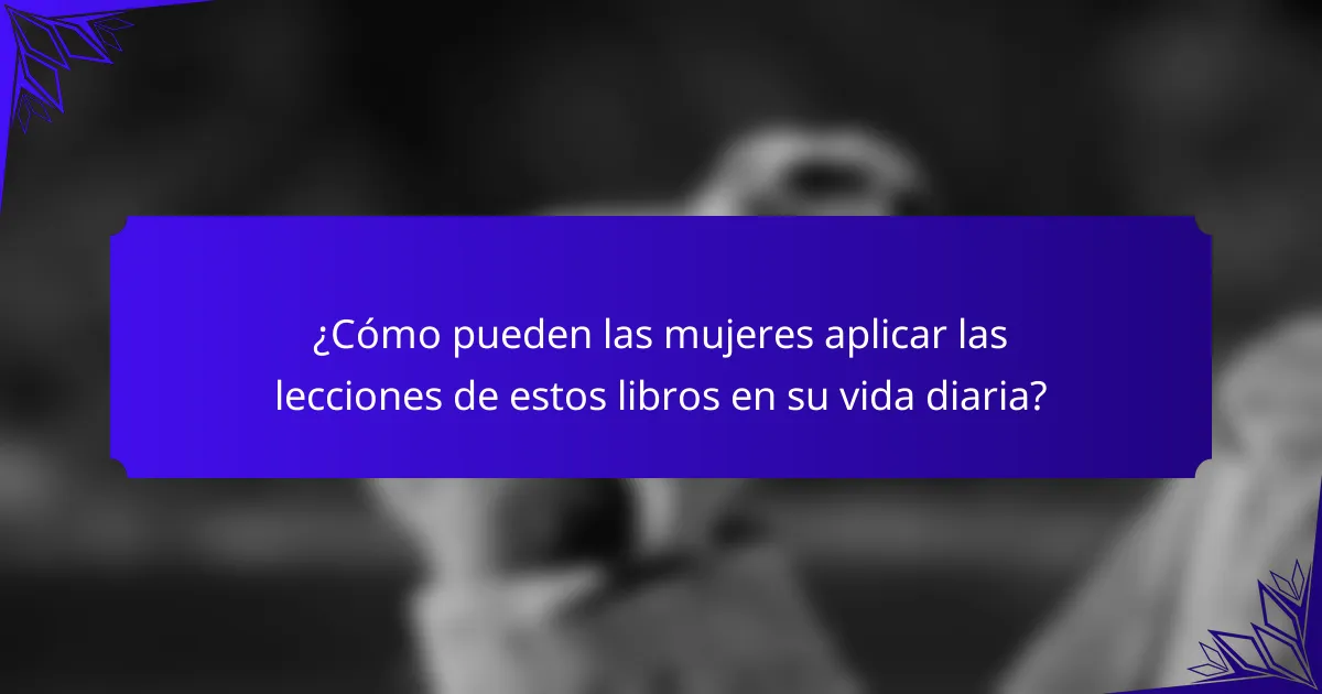 ¿Cómo pueden las mujeres aplicar las lecciones de estos libros en su vida diaria?