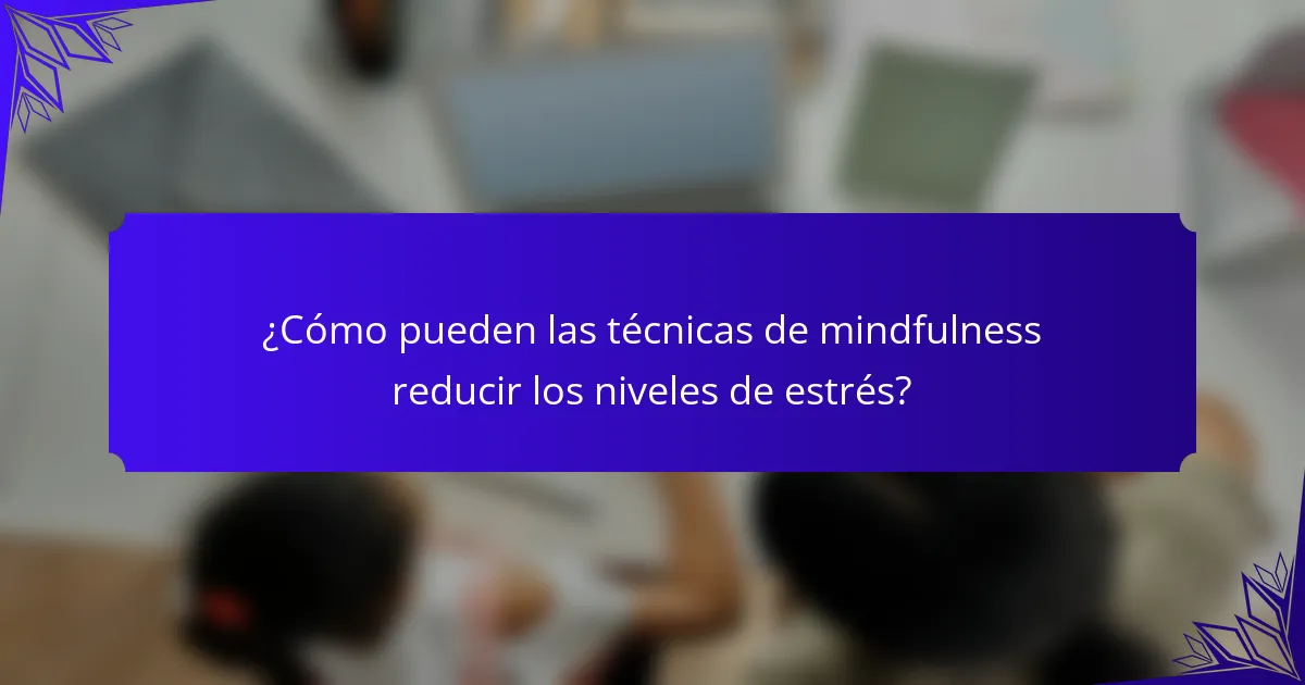 ¿Cómo pueden las técnicas de mindfulness reducir los niveles de estrés?