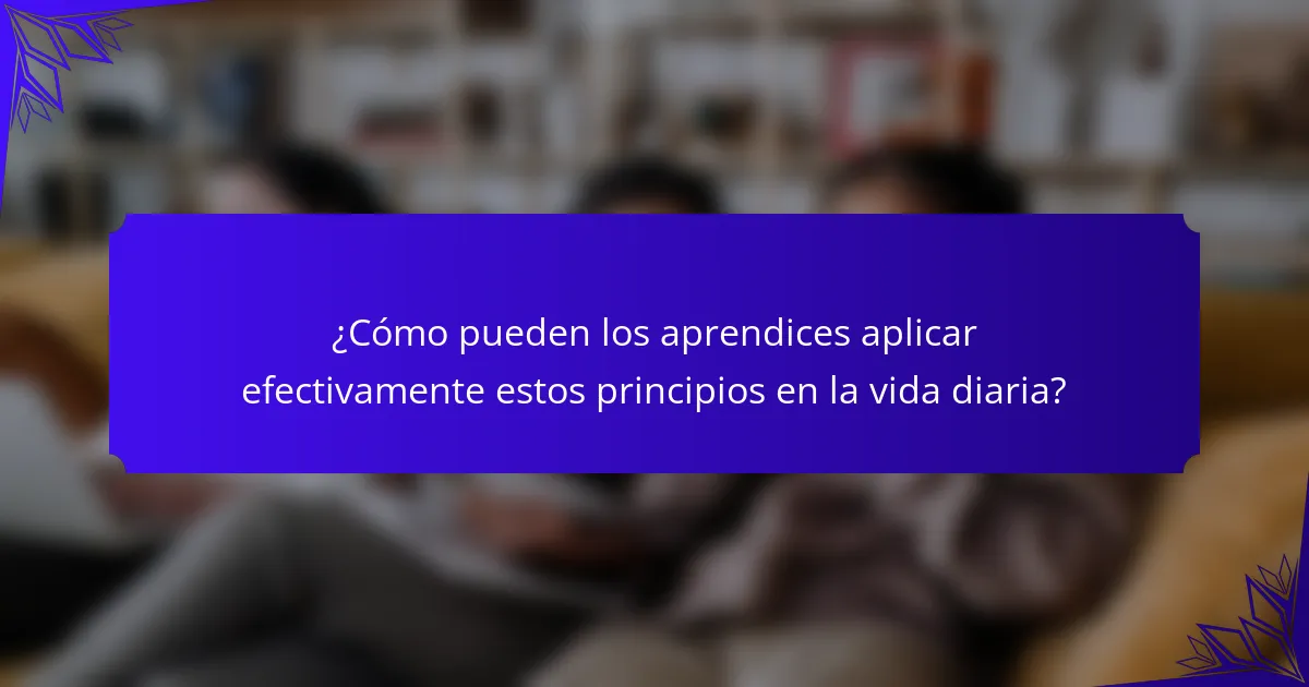 ¿Cómo pueden los aprendices aplicar efectivamente estos principios en la vida diaria?
