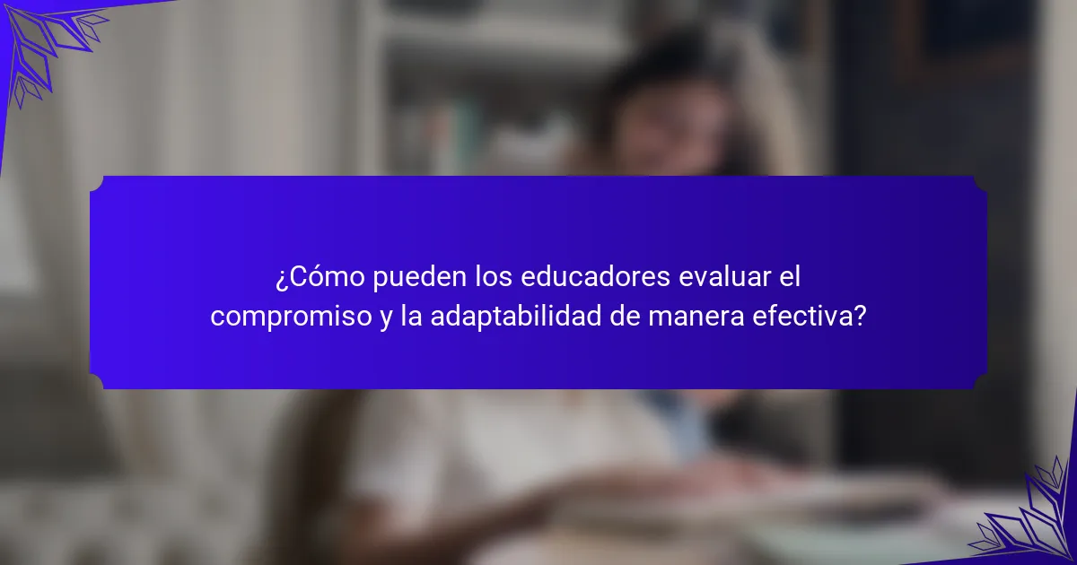 ¿Cómo pueden los educadores evaluar el compromiso y la adaptabilidad de manera efectiva?