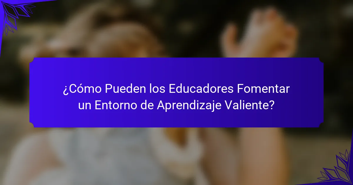 ¿Cómo Pueden los Educadores Fomentar un Entorno de Aprendizaje Valiente?