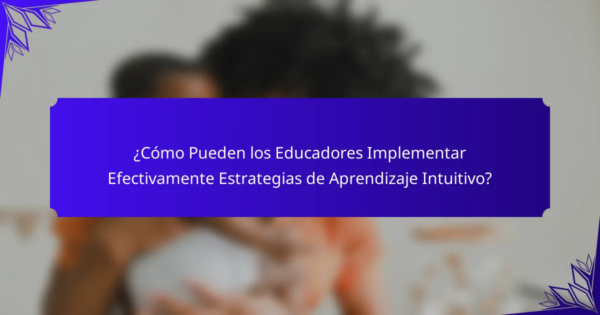 ¿Cómo Pueden los Educadores Implementar Efectivamente Estrategias de Aprendizaje Intuitivo?