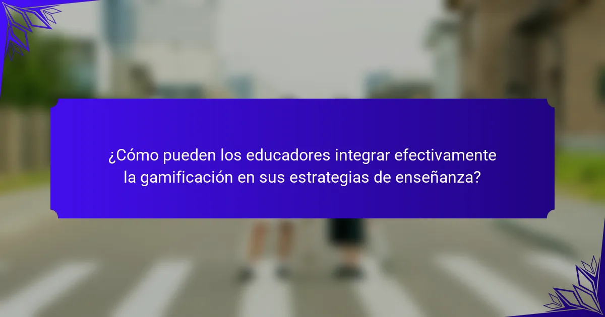 ¿Cómo pueden los educadores integrar efectivamente la gamificación en sus estrategias de enseñanza?