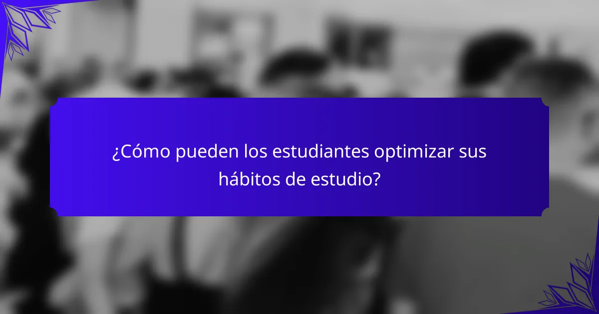 ¿Cómo pueden los estudiantes optimizar sus hábitos de estudio?