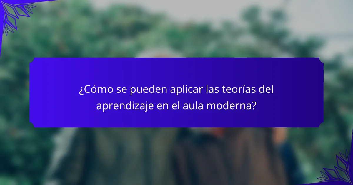 ¿Cómo se pueden aplicar las teorías del aprendizaje en el aula moderna?