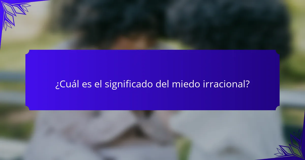 ¿Cuál es el significado del miedo irracional?
