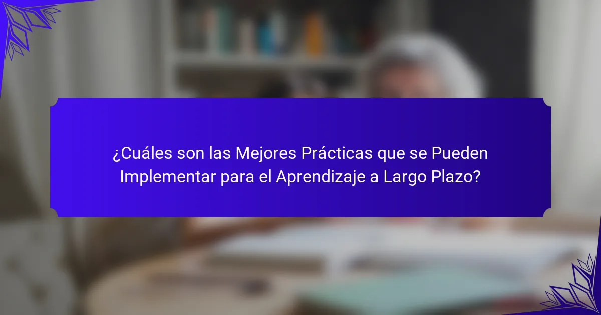 ¿Cuáles son las Mejores Prácticas que se Pueden Implementar para el Aprendizaje a Largo Plazo?