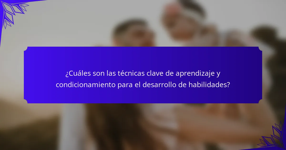 ¿Cuáles son las técnicas clave de aprendizaje y condicionamiento para el desarrollo de habilidades?