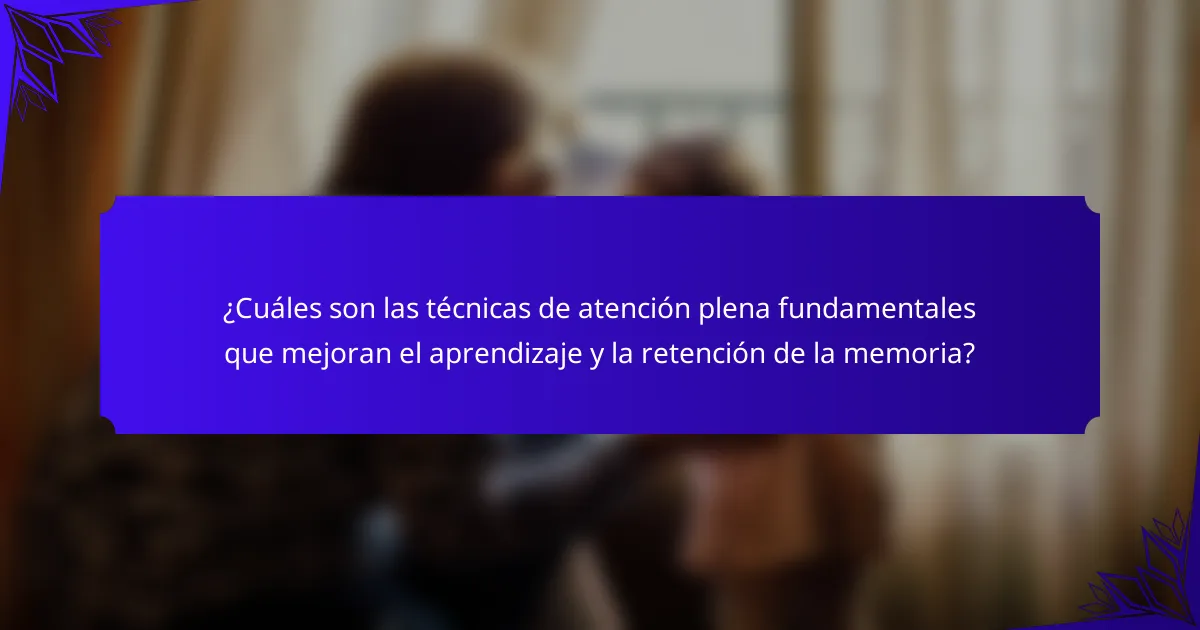 ¿Cuáles son las técnicas de atención plena fundamentales que mejoran el aprendizaje y la retención de la memoria?