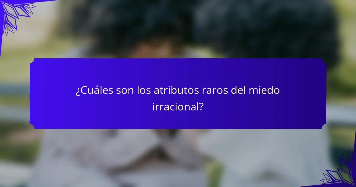 ¿Cuáles son los atributos raros del miedo irracional?