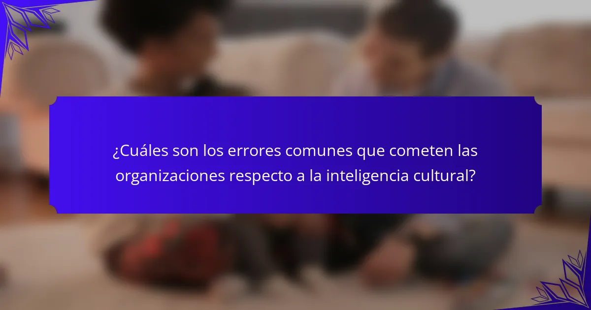 ¿Cuáles son los errores comunes que cometen las organizaciones respecto a la inteligencia cultural?