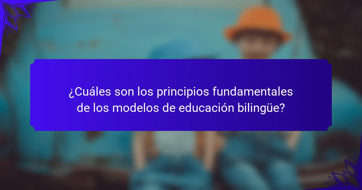 ¿Cuáles son los principios fundamentales de los modelos de educación bilingüe?