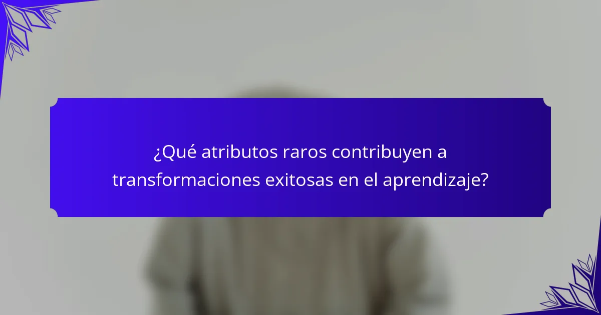 ¿Qué atributos raros contribuyen a transformaciones exitosas en el aprendizaje?