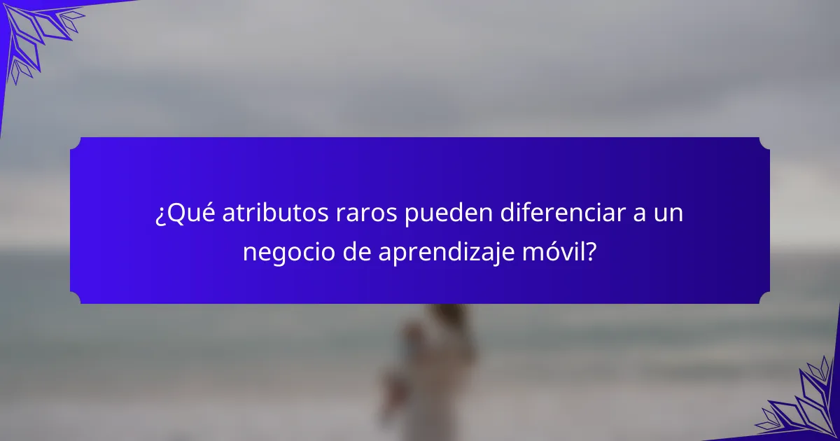 ¿Qué atributos raros pueden diferenciar a un negocio de aprendizaje móvil?