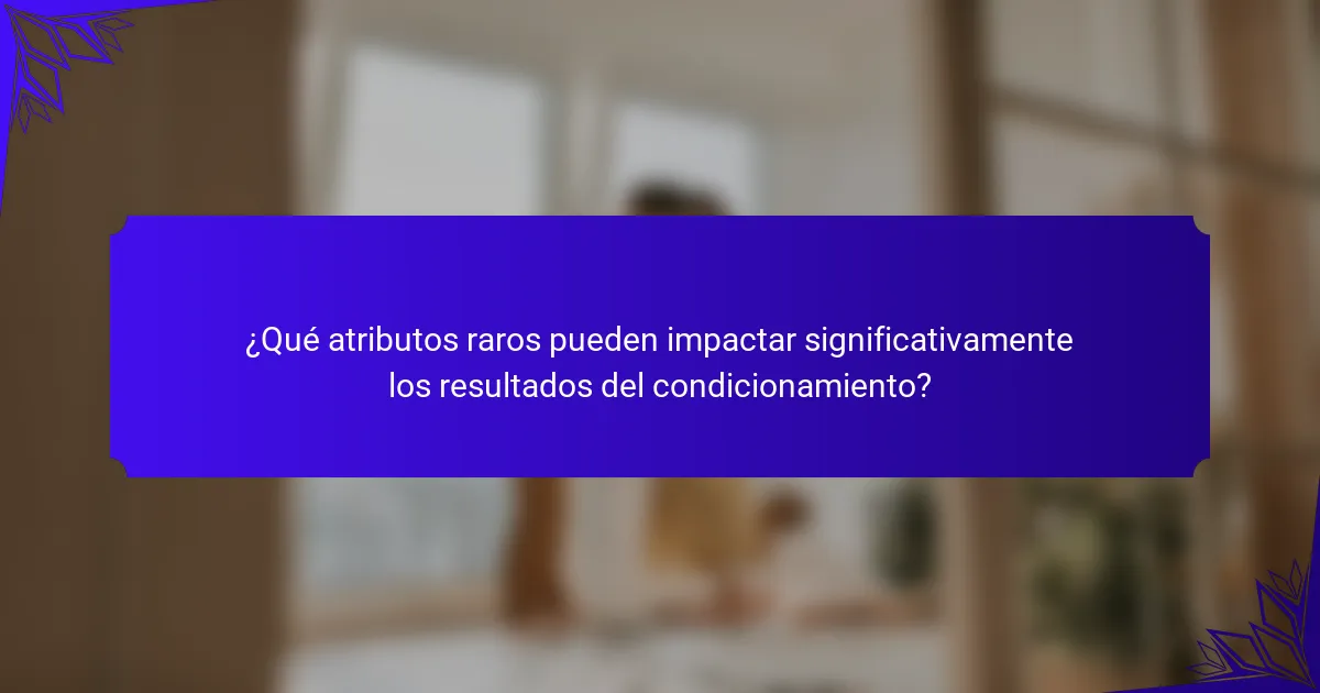 ¿Qué atributos raros pueden impactar significativamente los resultados del condicionamiento?