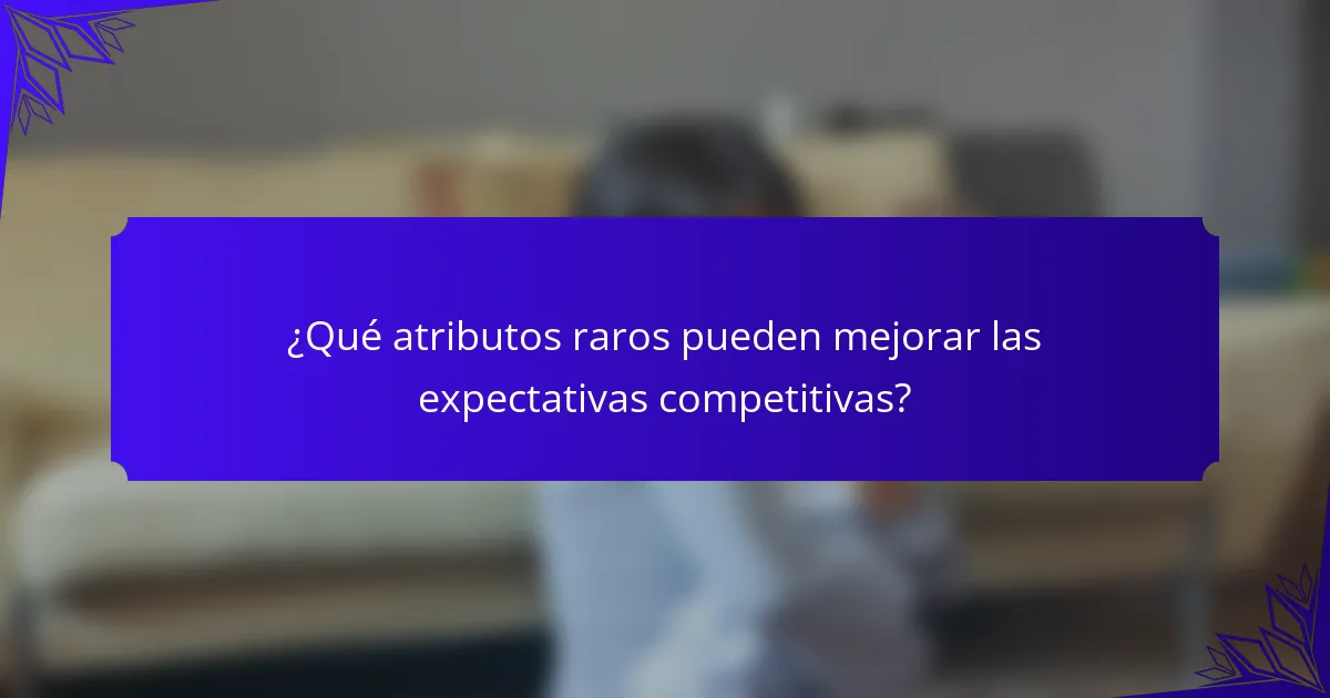¿Qué atributos raros pueden mejorar las expectativas competitivas?