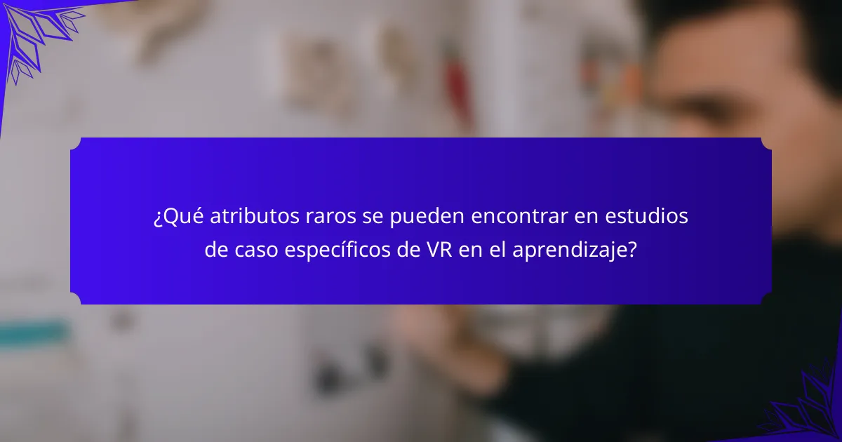 ¿Qué atributos raros se pueden encontrar en estudios de caso específicos de VR en el aprendizaje?