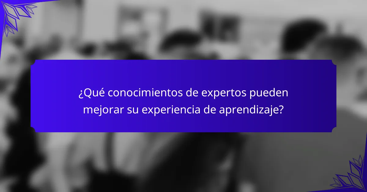 ¿Qué conocimientos de expertos pueden mejorar su experiencia de aprendizaje?