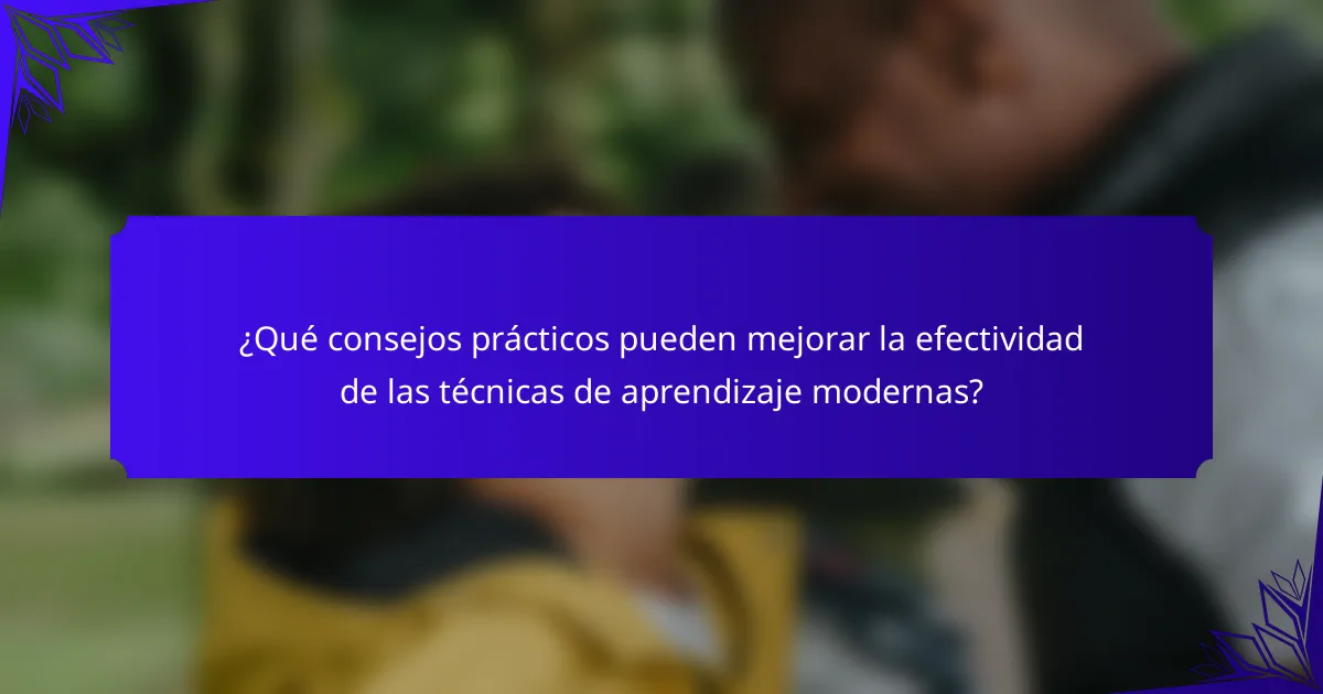 ¿Qué consejos prácticos pueden mejorar la efectividad de las técnicas de aprendizaje modernas?