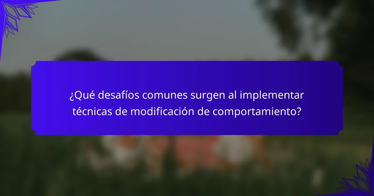 ¿Qué desafíos comunes surgen al implementar técnicas de modificación de comportamiento?