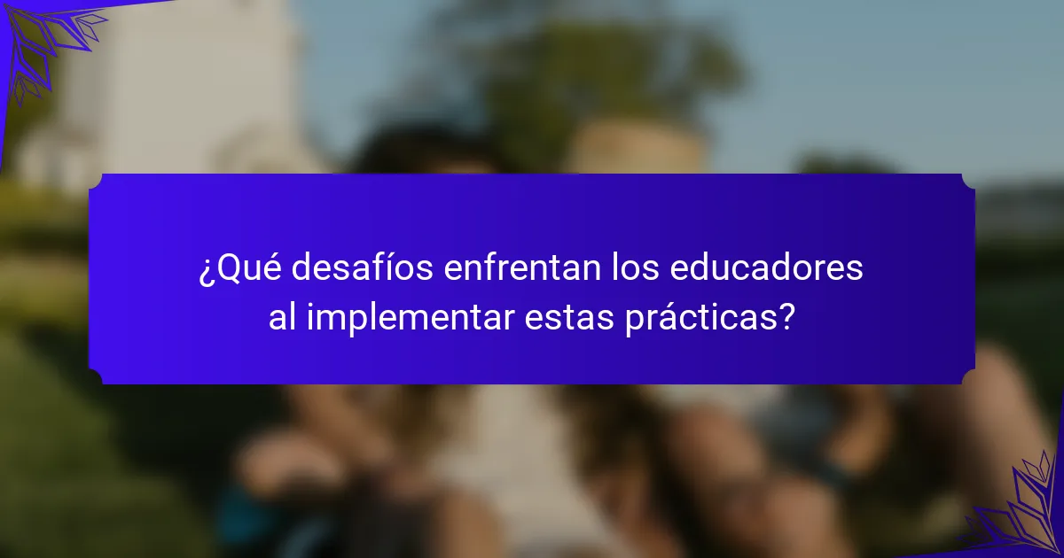 ¿Qué desafíos enfrentan los educadores al implementar estas prácticas?