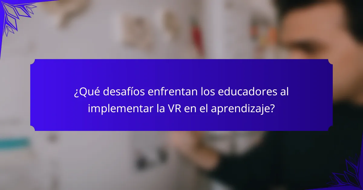 ¿Qué desafíos enfrentan los educadores al implementar la VR en el aprendizaje?