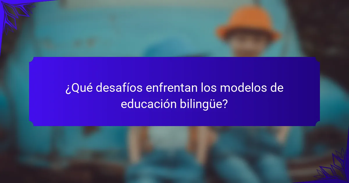 ¿Qué desafíos enfrentan los modelos de educación bilingüe?