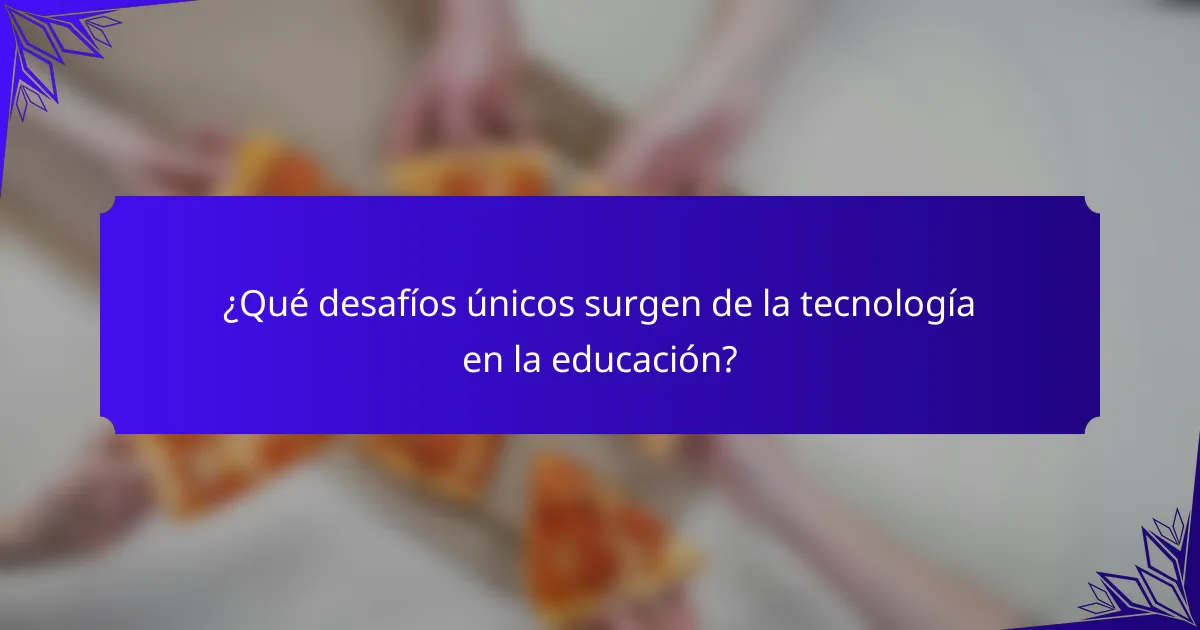 ¿Qué desafíos únicos surgen de la tecnología en la educación?