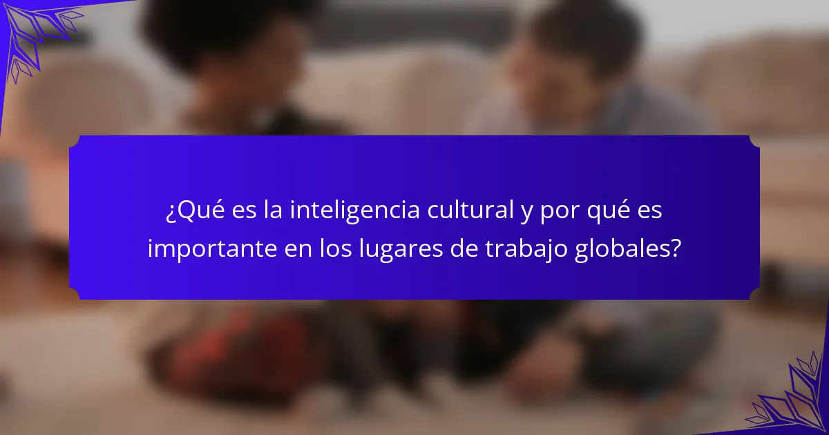¿Qué es la inteligencia cultural y por qué es importante en los lugares de trabajo globales?