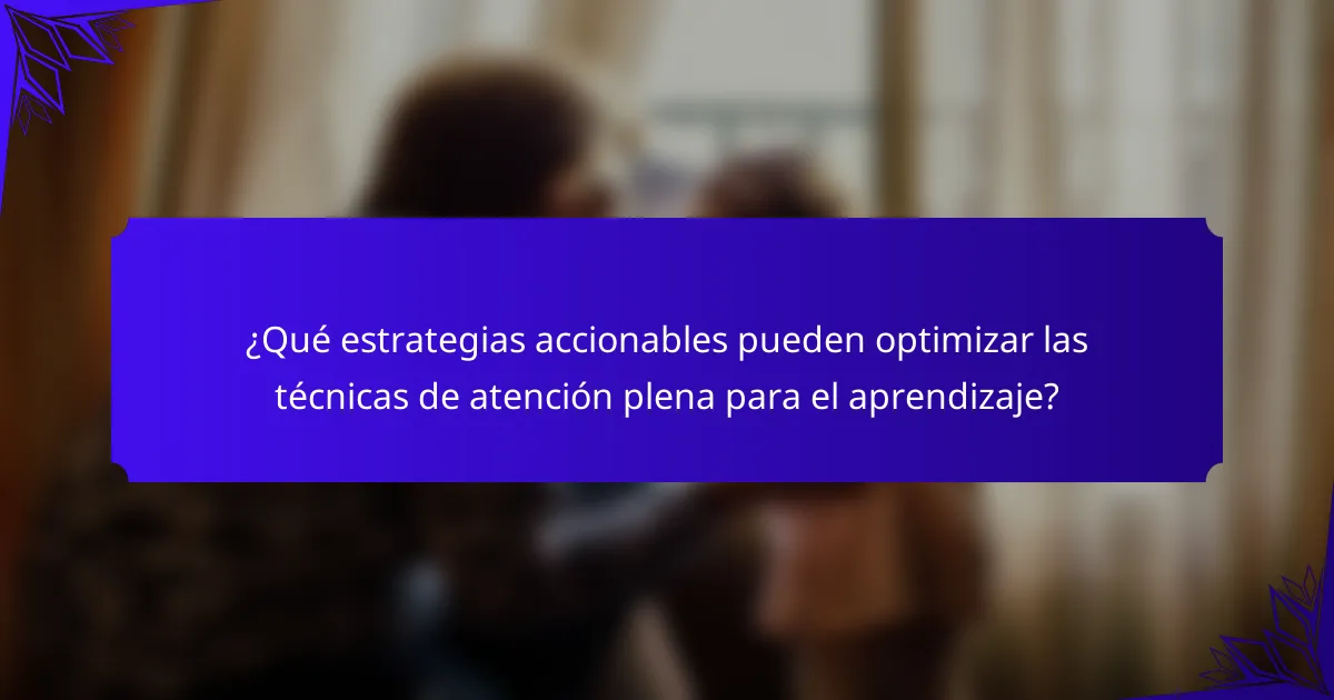 ¿Qué estrategias accionables pueden optimizar las técnicas de atención plena para el aprendizaje?