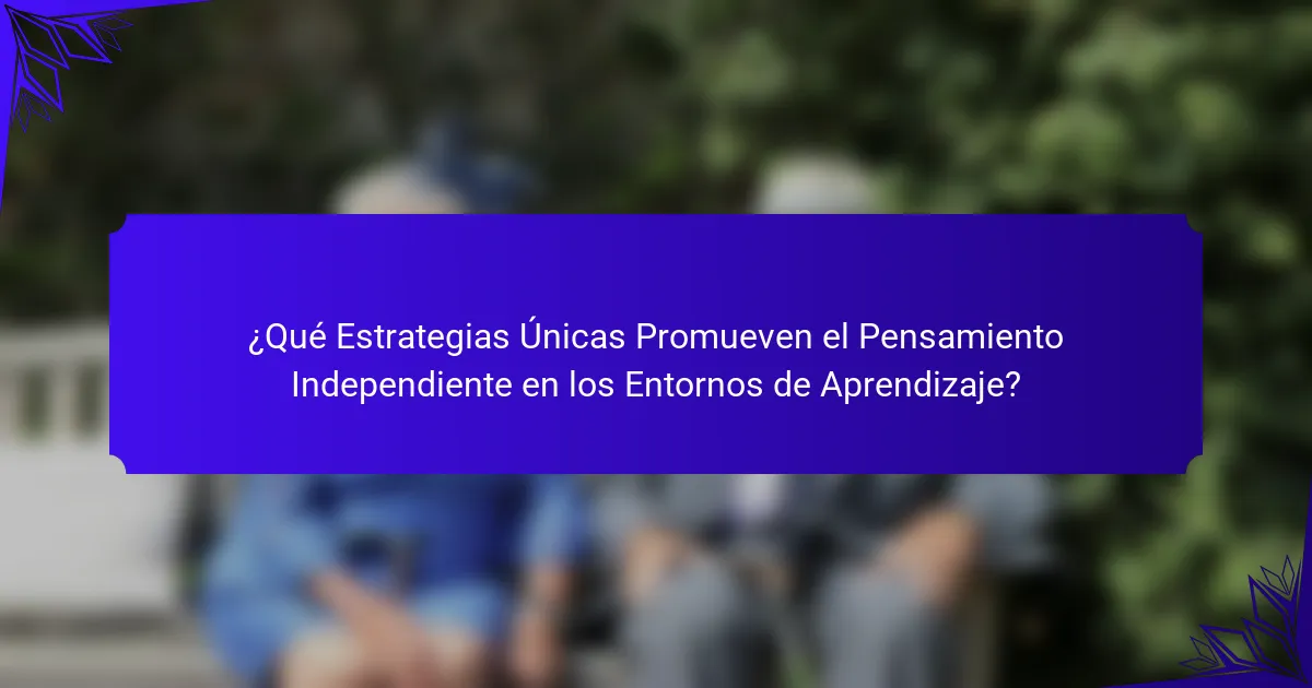 ¿Qué Estrategias Únicas Promueven el Pensamiento Independiente en los Entornos de Aprendizaje?