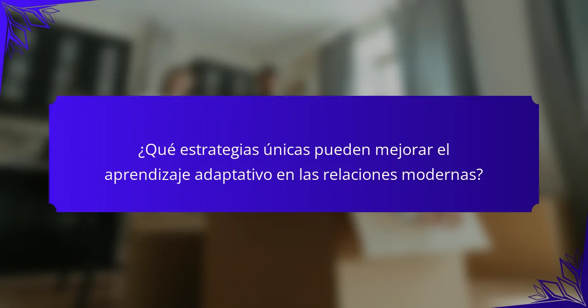 ¿Qué estrategias únicas pueden mejorar el aprendizaje adaptativo en las relaciones modernas?