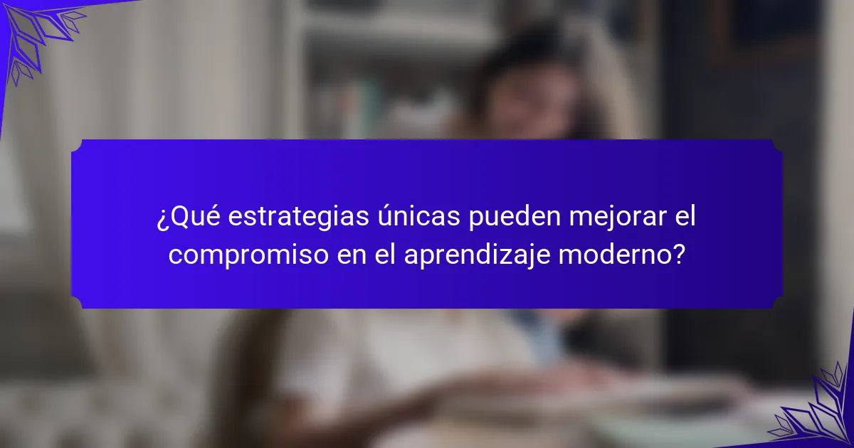 ¿Qué estrategias únicas pueden mejorar el compromiso en el aprendizaje moderno?