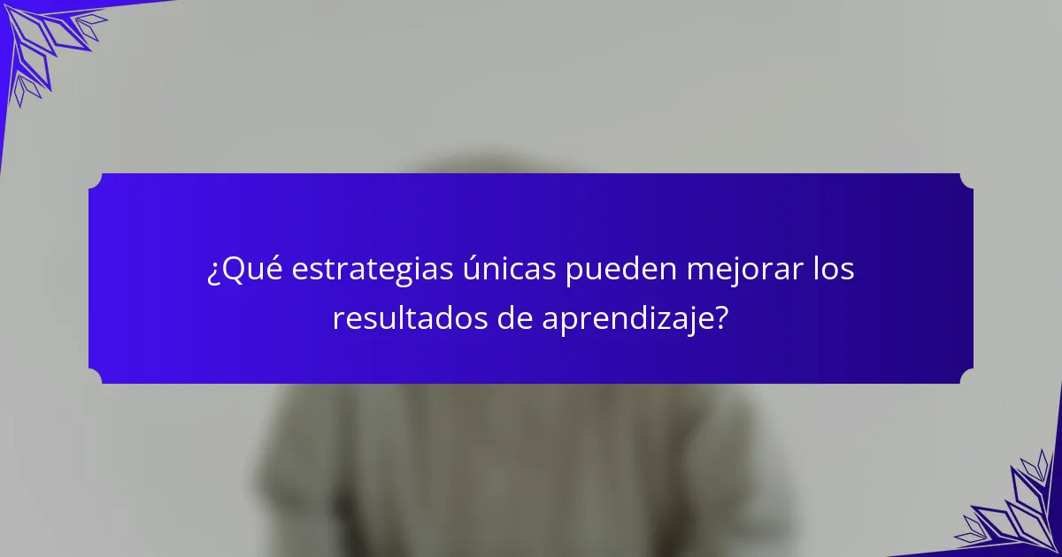 ¿Qué estrategias únicas pueden mejorar los resultados de aprendizaje?
