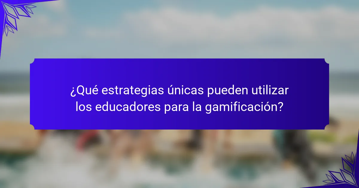 ¿Qué estrategias únicas pueden utilizar los educadores para la gamificación?