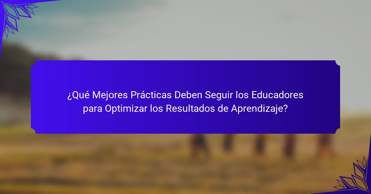¿Qué Mejores Prácticas Deben Seguir los Educadores para Optimizar los Resultados de Aprendizaje?