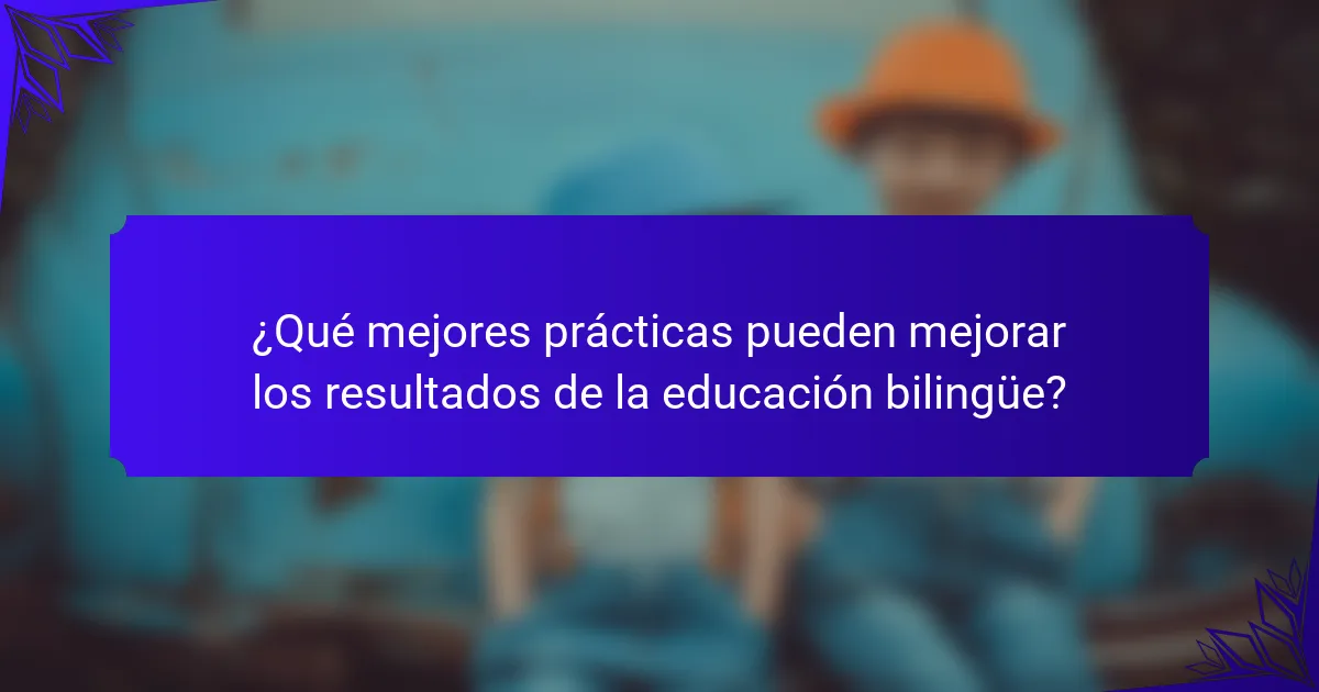 ¿Qué mejores prácticas pueden mejorar los resultados de la educación bilingüe?