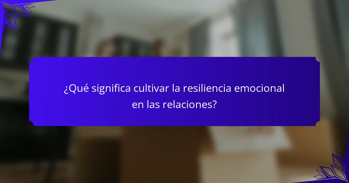 ¿Qué significa cultivar la resiliencia emocional en las relaciones?